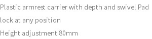 Plastic armrest carrier with depth and swivel Pad lock at any position Height adjustment 80mm