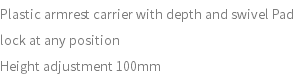 Plastic armrest carrier with depth and swivel Pad lock at any position Height adjustment 100mm