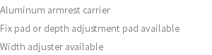 Aluminum armrest carrier Fix pad or depth adjustment pad available Width adjuster available 