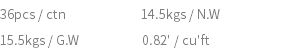 36pcs / ctn 14.5kgs / N.W 15.5kgs / G.W 0.82' / cu'ft