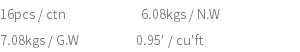 16pcs / ctn 6.08kgs / N.W 7.08kgs / G.W 0.95' / cu'ft