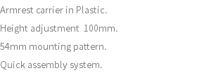 Armrest carrier in Plastic. Height adjustment 100mm. 54mm mounting pattern. Quick assembly system.